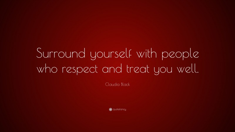 Claudia Black Quote: “Surround yourself with people who respect and treat you well.”