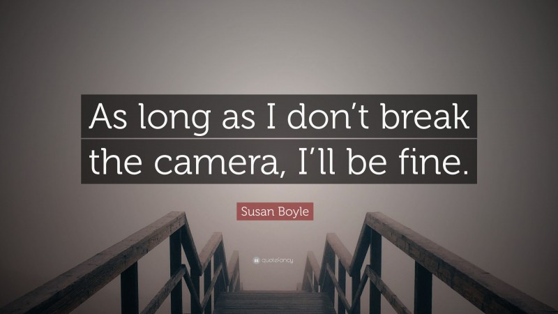 Susan Boyle Quote: “As long as I don’t break the camera, I’ll be fine.”