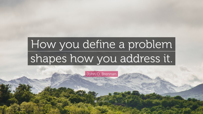 John O. Brennan Quote: “How you define a problem shapes how you address it.”