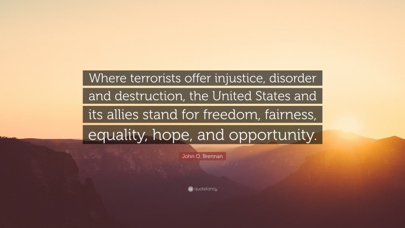 John O. Brennan Quote: “Where terrorists offer injustice, disorder and destruction, the United States and its allies stand for freedom, fairness, equality, hope, and opportunity.”