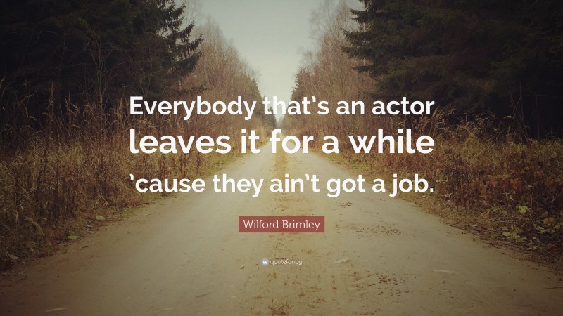 Wilford Brimley Quote: “Everybody that’s an actor leaves it for a while ’cause they ain’t got a job.”