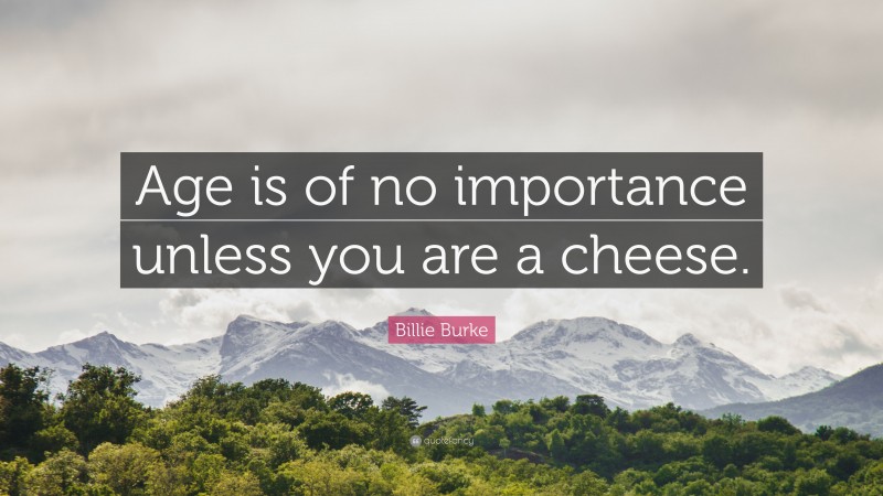 Billie Burke Quote: “Age is of no importance unless you are a cheese.”