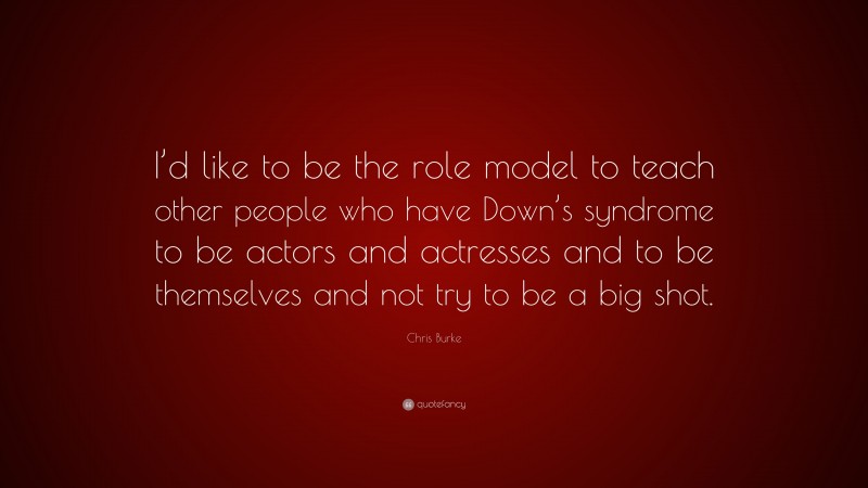 Chris Burke Quote: “I’d like to be the role model to teach other people who have Down’s syndrome to be actors and actresses and to be themselves and not try to be a big shot.”