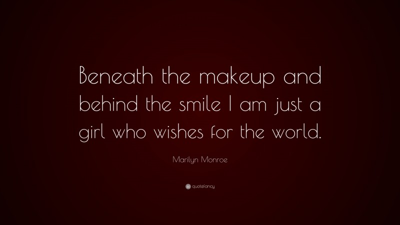 Marilyn Monroe Quote: “Beneath the makeup and behind the smile I am just a girl who wishes for the world.”