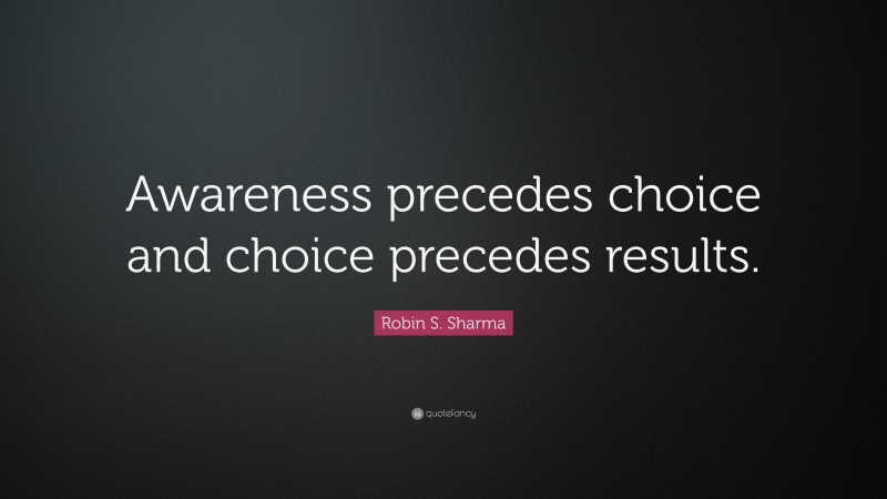 Robin S. Sharma Quote: “Awareness precedes choice and choice precedes results.”