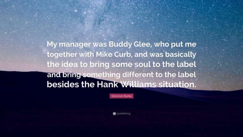 Solomon Burke Quote: “My manager was Buddy Glee, who put me together with Mike Curb, and was basically the idea to bring some soul to the label and bring something different to the label besides the Hank Williams situation.”