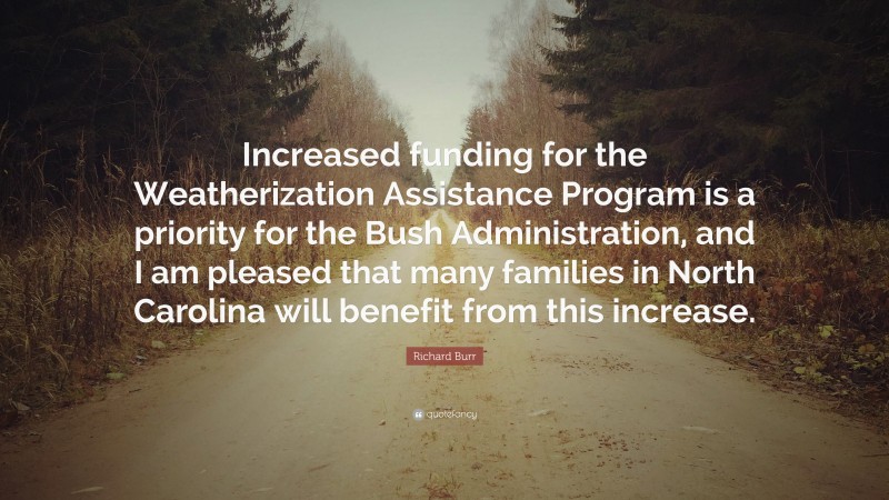 Richard Burr Quote: “Increased funding for the Weatherization Assistance Program is a priority for the Bush Administration, and I am pleased that many families in North Carolina will benefit from this increase.”