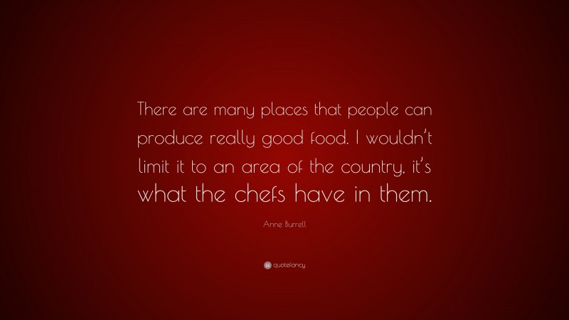 Anne Burrell Quote: “There are many places that people can produce really good food. I wouldn’t limit it to an area of the country, it’s what the chefs have in them.”