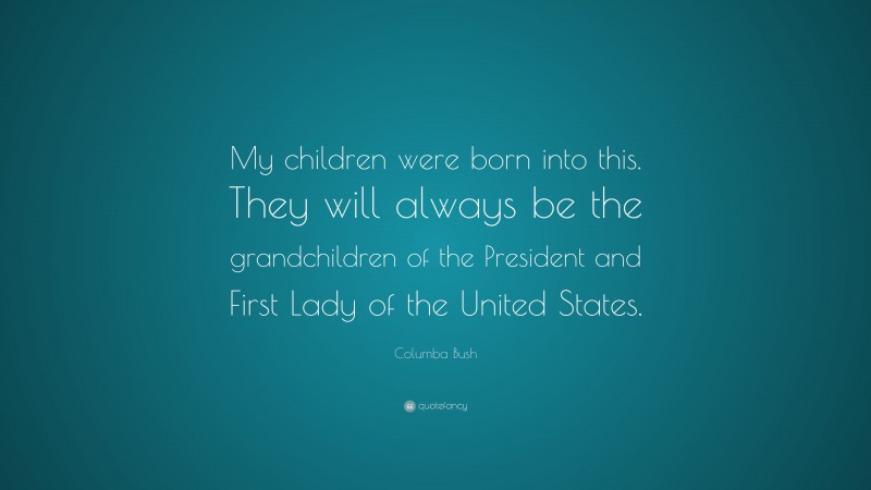 Columba Bush Quote: “My children were born into this. They will always be the grandchildren of the President and First Lady of the United States.”