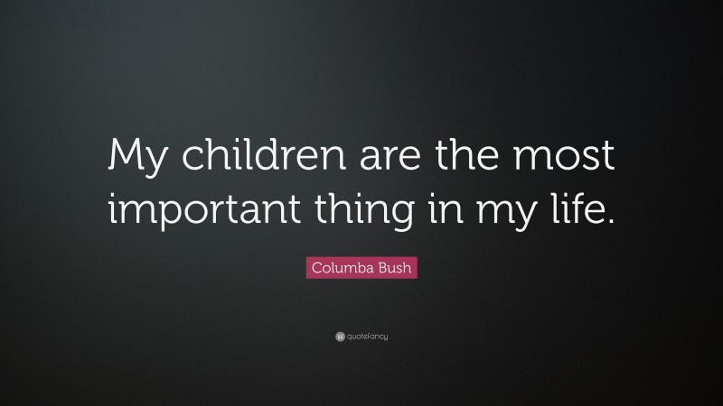 Columba Bush Quote: “My children are the most important thing in my life.”