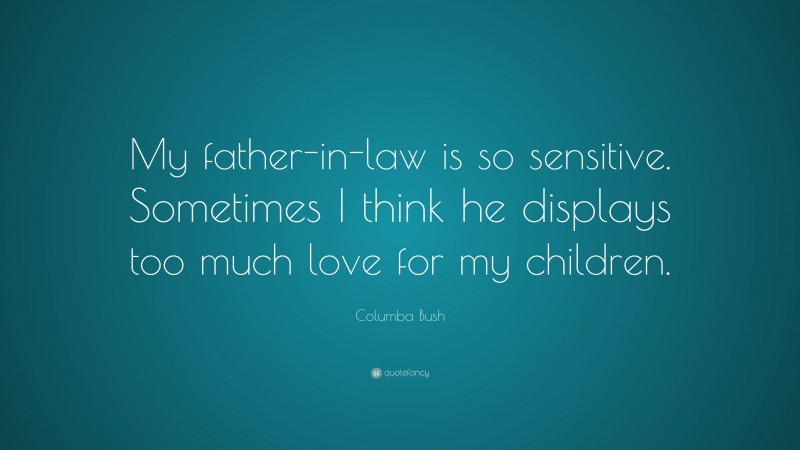 Columba Bush Quote: “My father-in-law is so sensitive. Sometimes I think he displays too much love for my children.”