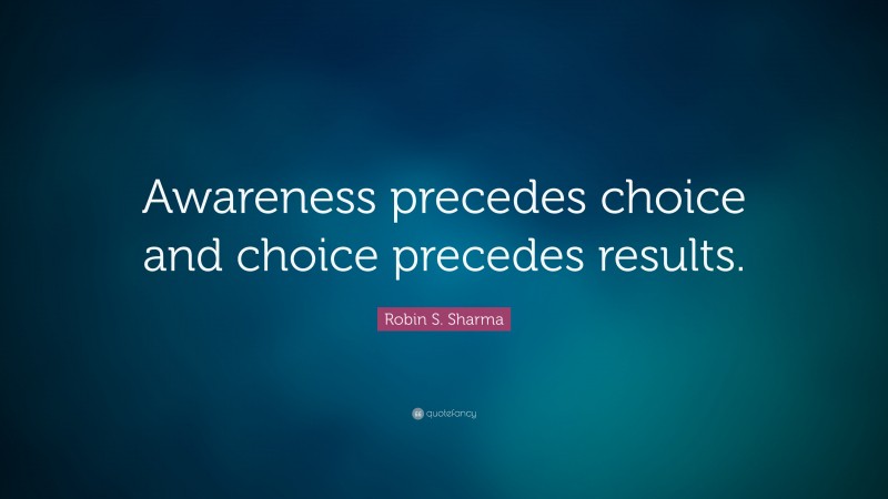 Robin S. Sharma Quote: “Awareness precedes choice and choice precedes results.”