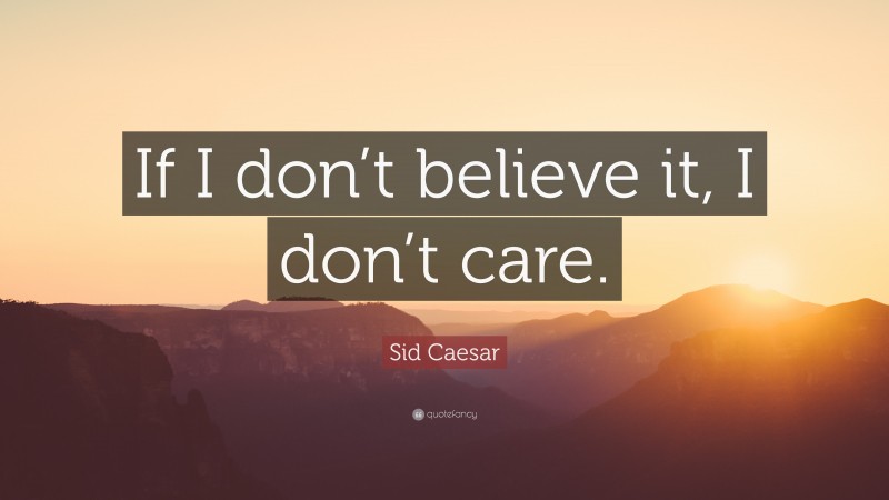 Sid Caesar Quote: “If I don’t believe it, I don’t care.”