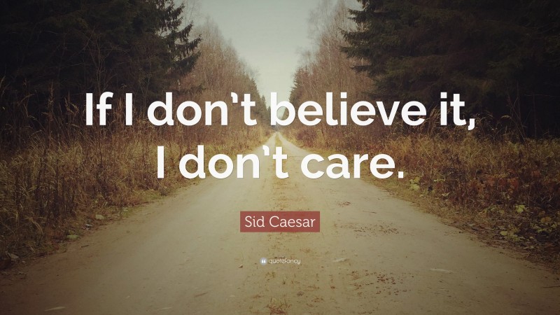 Sid Caesar Quote: “If I don’t believe it, I don’t care.”