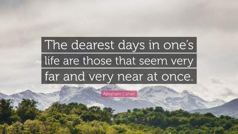 Abraham Cahan Quote: “The dearest days in one’s life are those that seem very far and very near at once.”