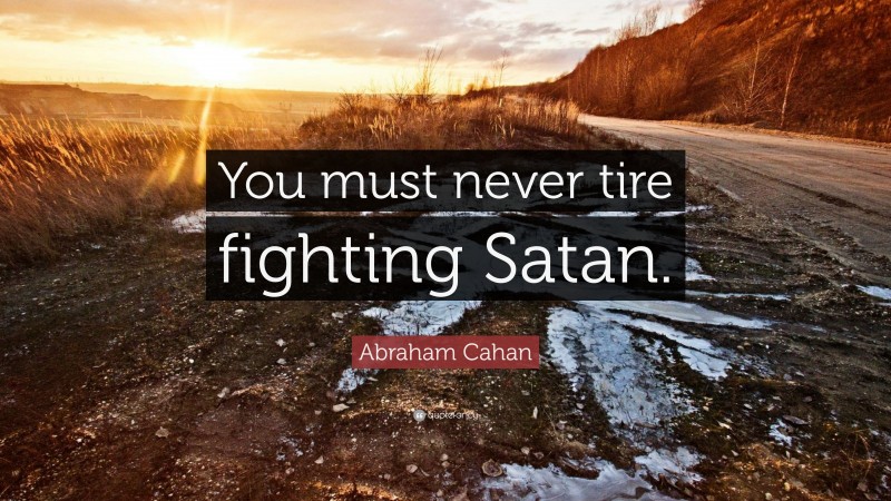 Abraham Cahan Quote: “You must never tire fighting Satan.”