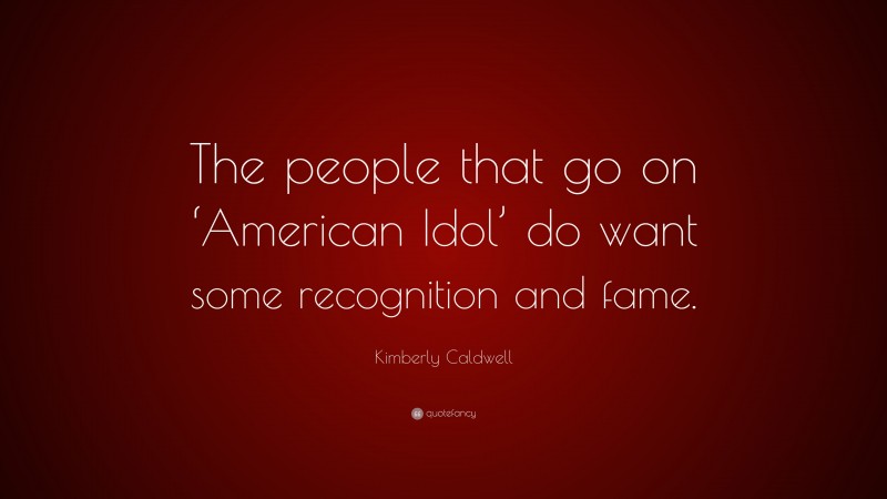 Kimberly Caldwell Quote: “The people that go on ‘American Idol’ do want some recognition and fame.”