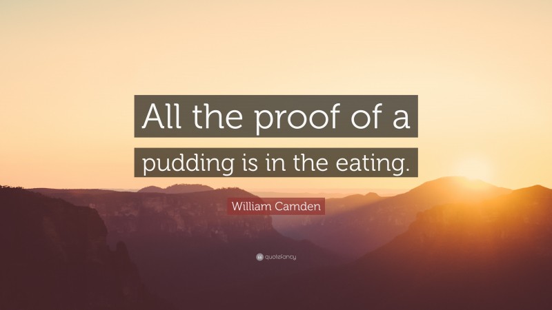 William Camden Quote: “All the proof of a pudding is in the eating.”