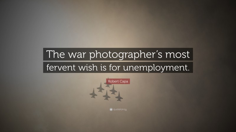 Robert Capa Quote: “The war photographer’s most fervent wish is for unemployment.”