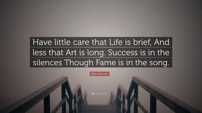 Bliss Carman Quote: “Have little care that Life is brief, And less that Art is long. Success is in the silences Though Fame is in the song.”