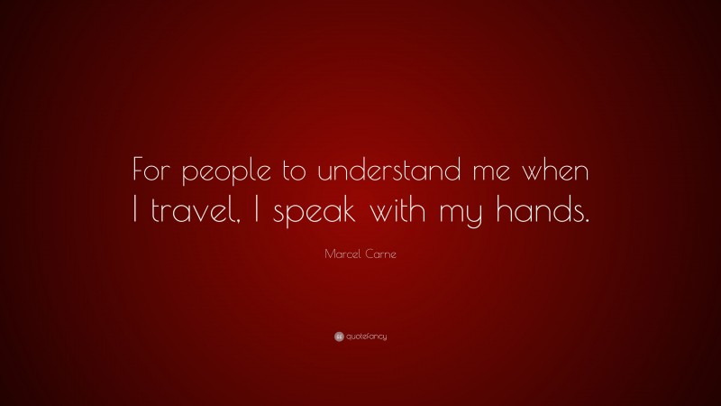 Marcel Carne Quote: “For people to understand me when I travel, I speak with my hands.”
