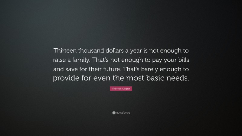 Thomas Carper Quote: “Thirteen thousand dollars a year is not enough to raise a family. That’s not enough to pay your bills and save for their future. That’s barely enough to provide for even the most basic needs.”
