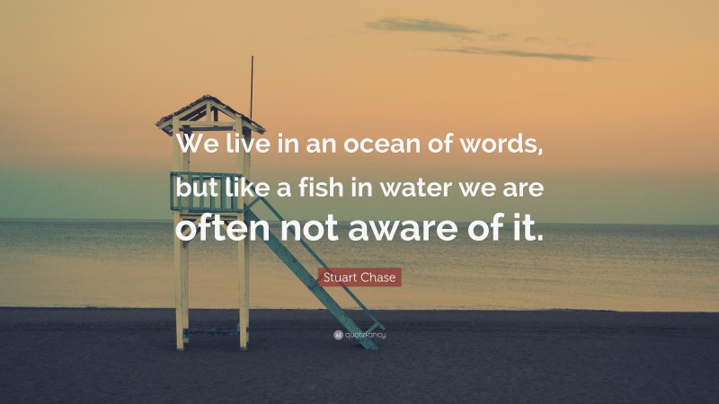 Stuart Chase Quote: “We live in an ocean of words, but like a fish in water we are often not aware of it.”