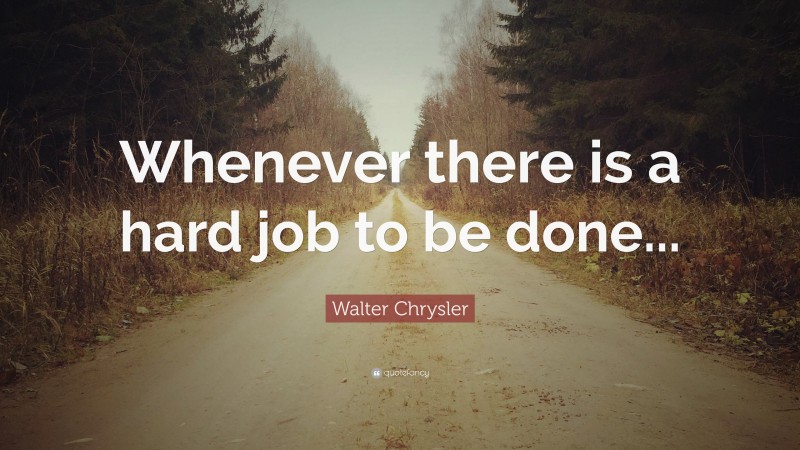 Walter Chrysler Quote: “Whenever there is a hard job to be done...”