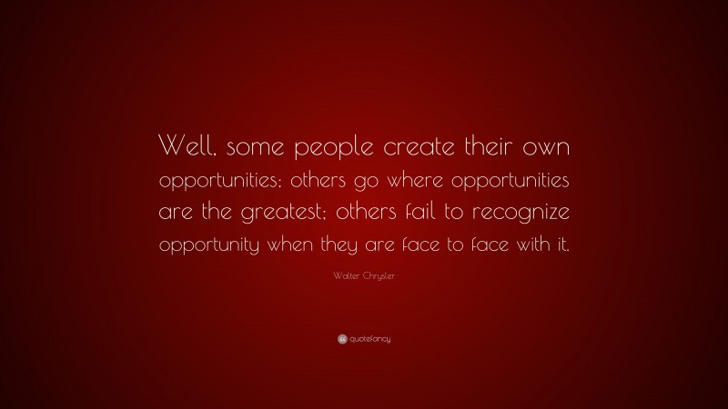 Walter Chrysler Quote: “Well, some people create their own opportunities; others go where opportunities are the greatest; others fail to recognize opportunity when they are face to face with it.”