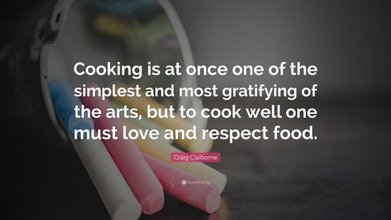 Craig Claiborne Quote: “Cooking is at once one of the simplest and most gratifying of the arts, but to cook well one must love and respect food.”