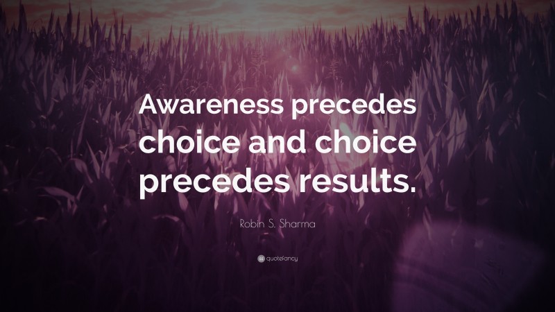 Robin S. Sharma Quote: “Awareness precedes choice and choice precedes results.”