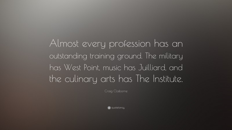 Craig Claiborne Quote: “Almost every profession has an outstanding training ground. The military has West Point, music has Juilliard, and the culinary arts has The Institute.”