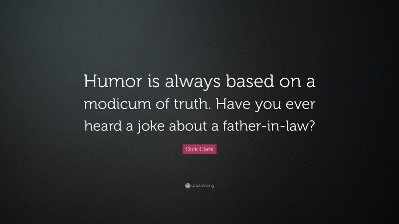 Dick Clark Quote: “Humor is always based on a modicum of truth. Have you ever heard a joke about a father-in-law?”
