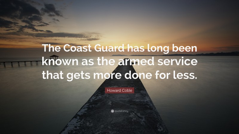 Howard Coble Quote: “The Coast Guard has long been known as the armed service that gets more done for less.”