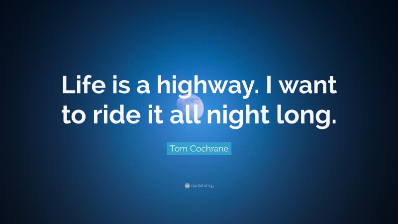 Tom Cochrane Quote: “Life is a highway. I want to ride it all night long.”