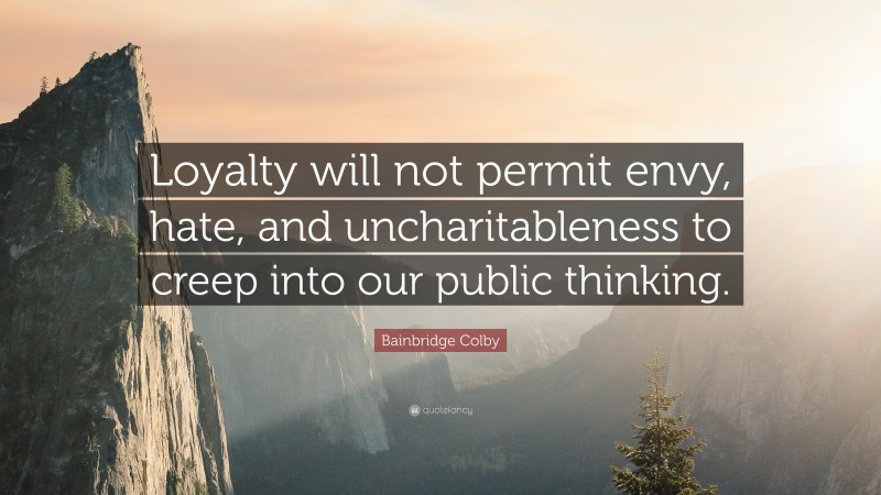 Bainbridge Colby Quote: “Loyalty will not permit envy, hate, and uncharitableness to creep into our public thinking.”