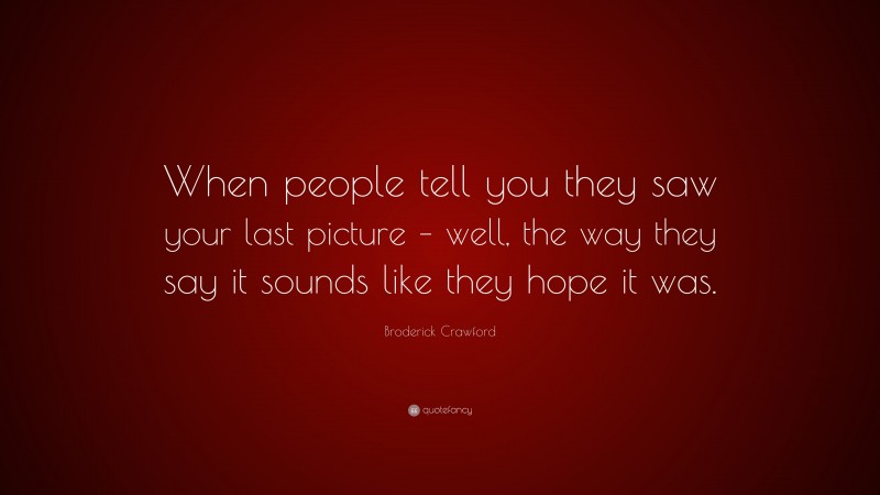 Broderick Crawford Quote: “When people tell you they saw your last picture – well, the way they say it sounds like they hope it was.”
