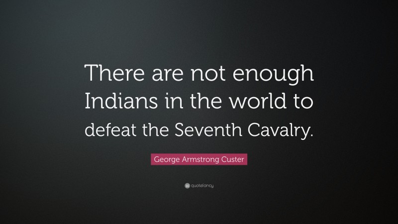 George Armstrong Custer Quote: “There are not enough Indians in the world to defeat the Seventh Cavalry.”