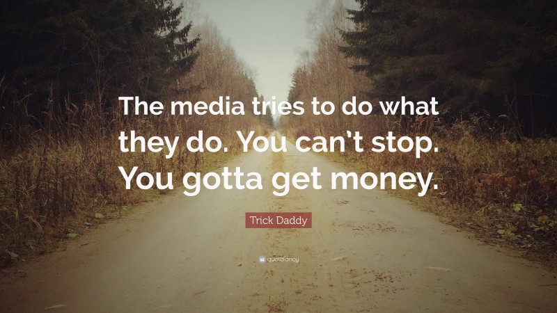 Trick Daddy Quote: “The media tries to do what they do. You can’t stop. You gotta get money.”