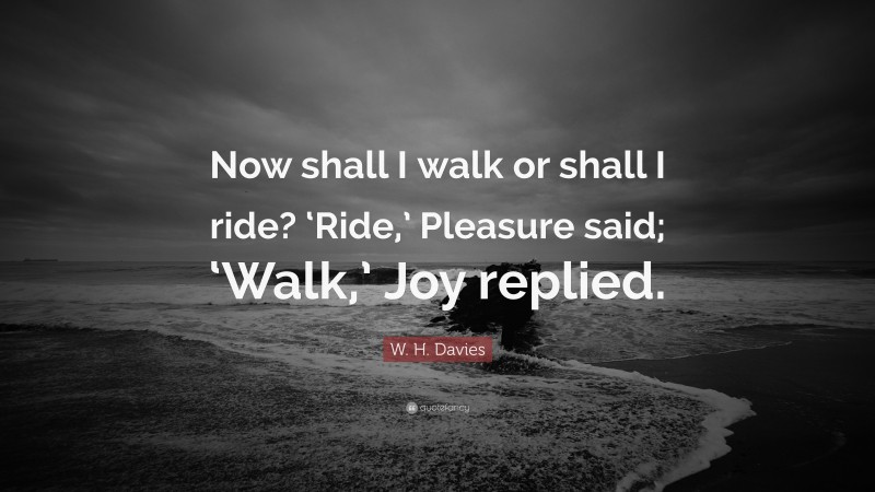 W. H. Davies Quote: “Now shall I walk or shall I ride? ‘Ride,’ Pleasure said; ‘Walk,’ Joy replied.”