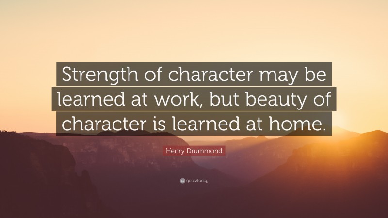 Henry Drummond Quote: “Strength of character may be learned at work, but beauty of character is learned at home.”