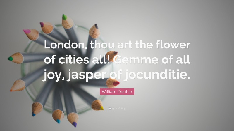 William Dunbar Quote: “London, thou art the flower of cities all! Gemme of all joy, jasper of jocunditie.”