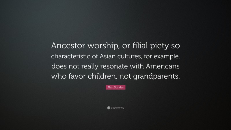 Alan Dundes Quote: “Ancestor worship, or filial piety so characteristic of Asian cultures, for example, does not really resonate with Americans who favor children, not grandparents.”