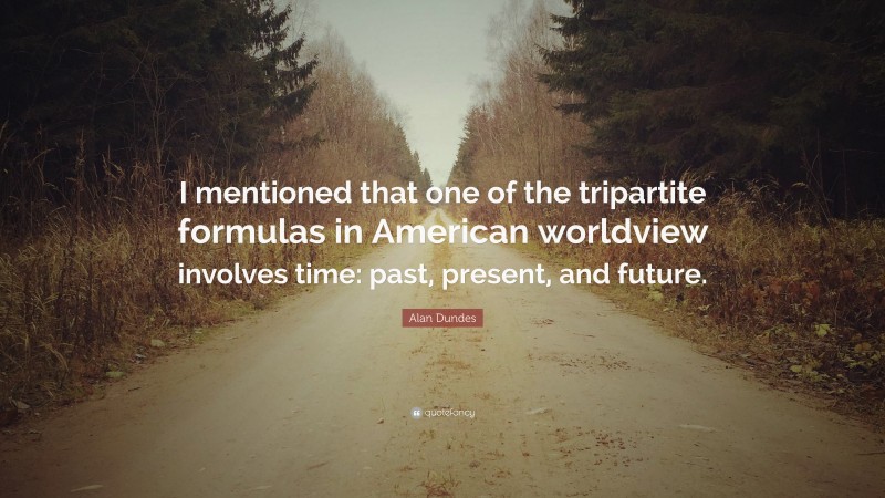 Alan Dundes Quote: “I mentioned that one of the tripartite formulas in American worldview involves time: past, present, and future.”