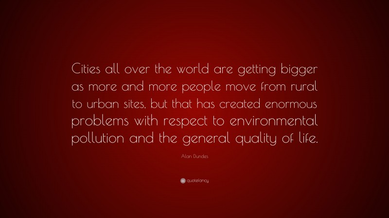 Alan Dundes Quote: “Cities all over the world are getting bigger as more and more people move from rural to urban sites, but that has created enormous problems with respect to environmental pollution and the general quality of life.”