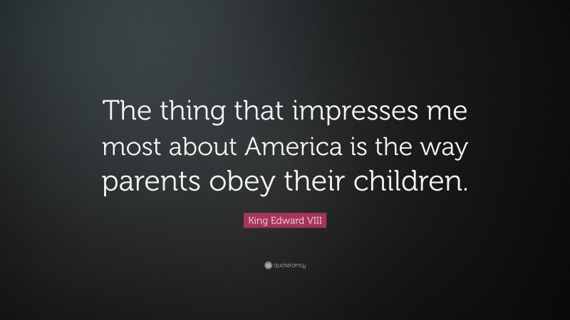 King Edward VIII Quote: “The thing that impresses me most about America is the way parents obey their children.”