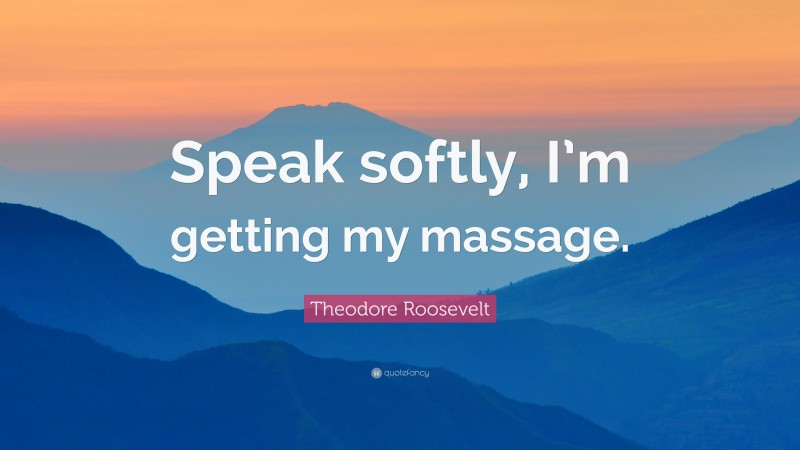 Theodore Roosevelt Quote: “Speak softly, I’m getting my massage.”