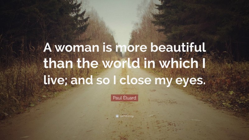 Paul Éluard Quote: “A woman is more beautiful than the world in which I live; and so I close my eyes.”