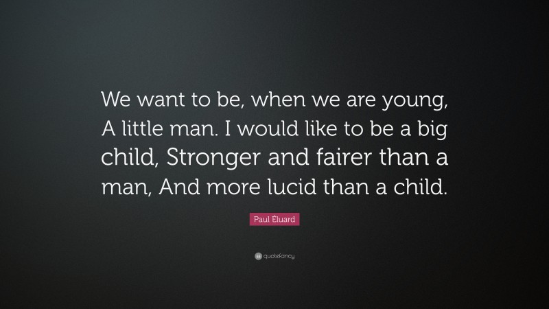 Paul Éluard Quote: “We want to be, when we are young, A little man. I would like to be a big child, Stronger and fairer than a man, And more lucid than a child.”