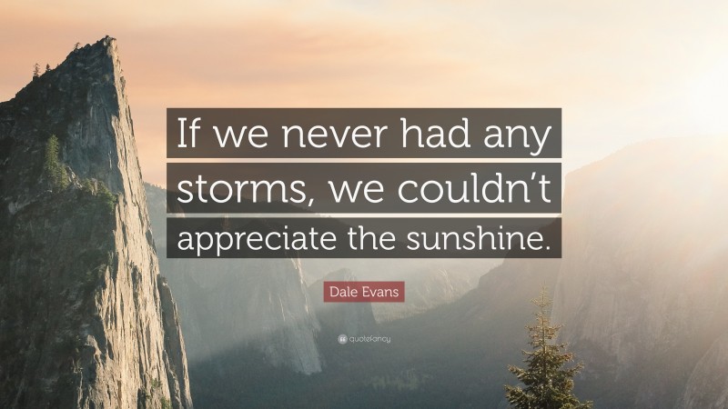 Dale Evans Quote: “If we never had any storms, we couldn’t appreciate the sunshine.”